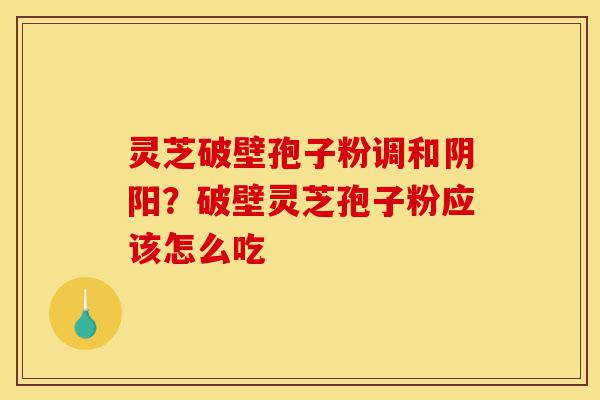 灵芝破壁孢子粉调和阴阳?破壁灵芝孢子粉应该怎么吃-第1张图片-灵芝之家 灵芝破壁孢子粉调和阴阳?破壁灵芝孢子粉应该怎么吃-第1张图片-灵芝之家