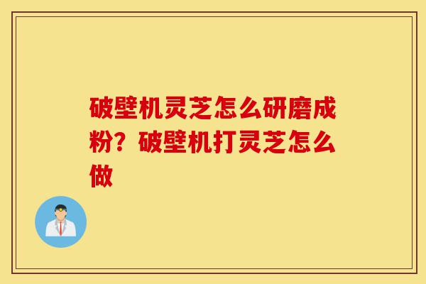 破壁机灵芝怎么研磨成粉?破壁机打灵芝怎么做-第1张图片-灵芝之家 破壁机灵芝怎么研磨成粉?破壁机打灵芝怎么做-第1张图片-灵芝之家