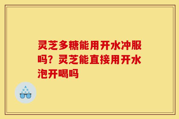 灵芝多糖能用开水冲服吗?灵芝能直接用开水泡开喝吗-第1张图片-灵芝之家 灵芝多糖能用开水冲服吗?灵芝能直接用开水泡开喝吗-第1张图片-灵芝之家