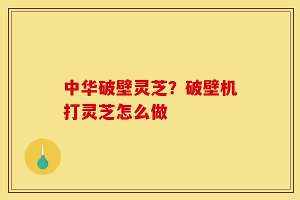 中华破壁灵芝?破壁机打灵芝怎么做-第1张图片-灵芝之家 中华破壁灵芝?破壁机打灵芝怎么做-第1张图片-灵芝之家