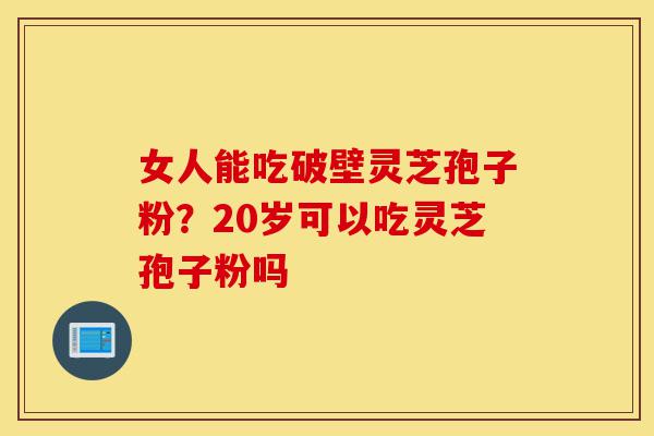 女人能吃破壁灵芝孢子粉?20岁可以吃灵芝孢子粉吗-第1张图片-灵芝之家 女人能吃破壁灵芝孢子粉?20岁可以吃灵芝孢子粉吗-第1张图片-灵芝之家