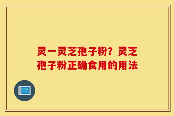 灵一灵芝孢子粉?灵芝孢子粉正确食用的用法-第1张图片-灵芝之家 灵一灵芝孢子粉?灵芝孢子粉正确食用的用法-第1张图片-灵芝之家