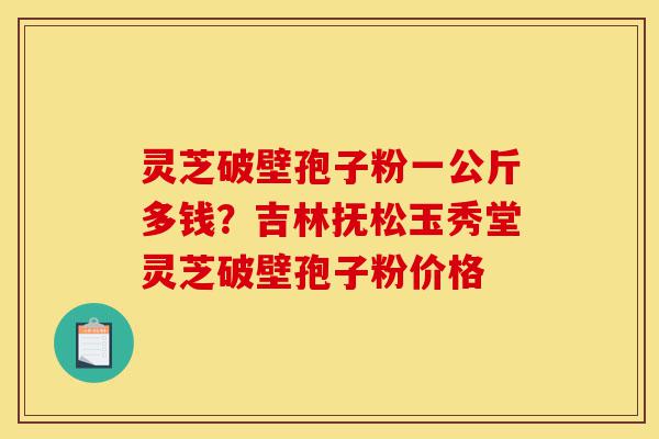 灵芝破壁孢子粉一公斤多钱?吉林抚松玉秀堂灵芝破壁孢子粉价格-第1张图片-灵芝之家 灵芝破壁孢子粉一公斤多钱?吉林抚松玉秀堂灵芝破壁孢子粉价格-第1张图片-灵芝之家