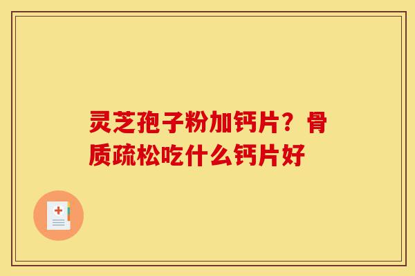 灵芝孢子粉加钙片?骨质疏松吃什么钙片好-第1张图片-灵芝之家 灵芝孢子粉加钙片?骨质疏松吃什么钙片好-第1张图片-灵芝之家