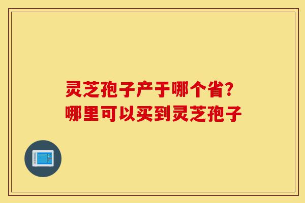 灵芝孢子产于哪个省?哪里可以买到灵芝孢子-第1张图片-灵芝之家 灵芝孢子产于哪个省?哪里可以买到灵芝孢子-第1张图片-灵芝之家