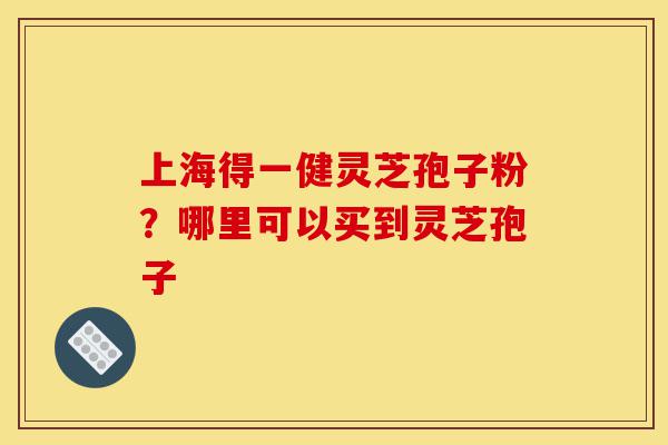 上海得一健灵芝孢子粉?哪里可以买到灵芝孢子-第1张图片-灵芝之家 上海得一健灵芝孢子粉?哪里可以买到灵芝孢子-第1张图片-灵芝之家