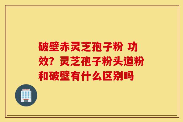 破壁赤灵芝孢子粉 功效?灵芝孢子粉头道粉和破壁有什么区别吗-第1张图片-灵芝之家 破壁赤灵芝孢子粉 功效?灵芝孢子粉头道粉和破壁有什么区别吗-第1张图片-灵芝之家