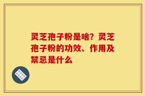 灵芝孢子粉是啥?灵芝孢子粉的功效、作用及禁忌是什么-第1张图片-灵芝之家 灵芝孢子粉是啥?灵芝孢子粉的功效、作用及禁忌是什么-第1张图片-灵芝之家
