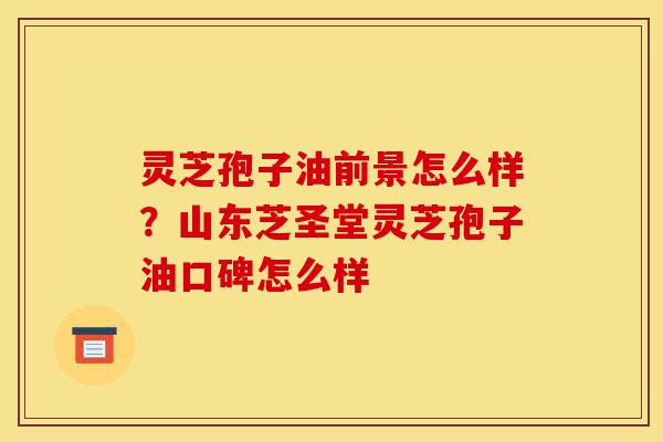 灵芝孢子油前景怎么样?山东芝圣堂灵芝孢子油口碑怎么样-第1张图片-灵芝之家 灵芝孢子油前景怎么样?山东芝圣堂灵芝孢子油口碑怎么样-第1张图片-灵芝之家
