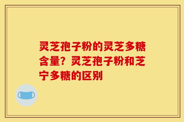 灵芝孢子粉的灵芝多糖含量？灵芝孢子粉和芝宁多糖的区别-第1张图片-灵芝之家