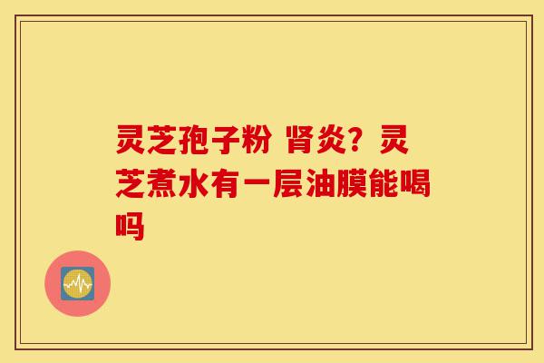 灵芝孢子粉 肾炎?灵芝煮水有一层油膜能喝吗-第1张图片-灵芝之家 灵芝孢子粉 肾炎?灵芝煮水有一层油膜能喝吗-第1张图片-灵芝之家