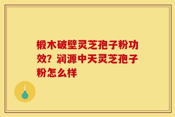 椴木破壁灵芝孢子粉功效?润源中天灵芝孢子粉怎么样-第1张图片-灵芝之家 椴木破壁灵芝孢子粉功效?润源中天灵芝孢子粉怎么样-第1张图片-灵芝之家