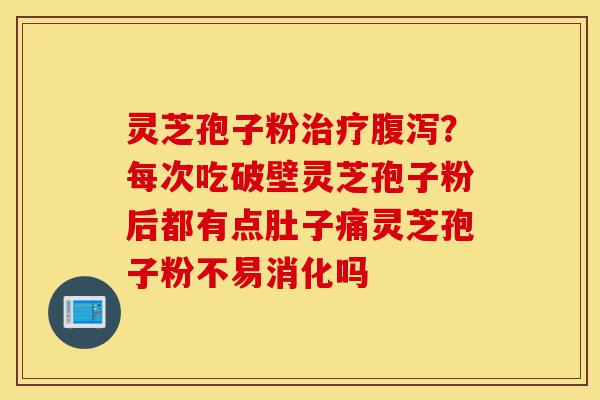 灵芝孢子粉治疗腹泻?每次吃破壁灵芝孢子粉后都有点肚子痛灵芝孢子粉不易消化吗-第1张图片-灵芝之家 灵芝孢子粉治疗腹泻?每次吃破壁灵芝孢子粉后都有点肚子痛灵芝孢子粉不易消化吗-第1张图片-灵芝之家