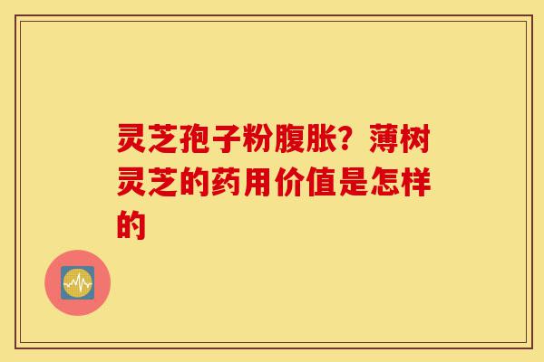 灵芝孢子粉腹胀？薄树灵芝的药用价值是怎样的-第1张图片-灵芝之家