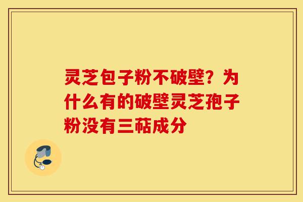 灵芝包子粉不破壁？为什么有的破壁灵芝孢子粉没有三萜成分-第1张图片-灵芝之家