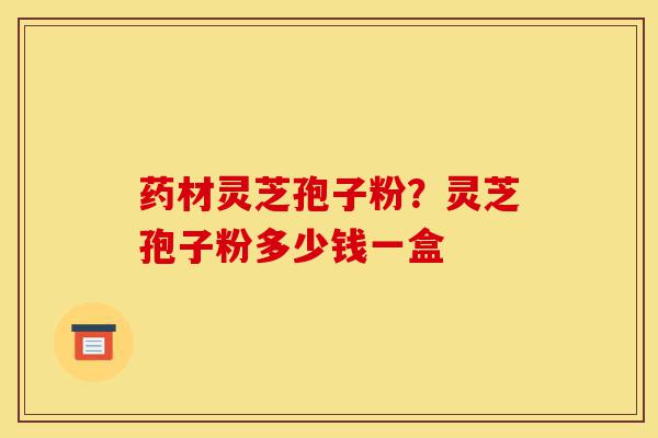 药材灵芝孢子粉?灵芝孢子粉多少钱一盒-第1张图片-灵芝之家 药材灵芝孢子粉?灵芝孢子粉多少钱一盒-第1张图片-灵芝之家