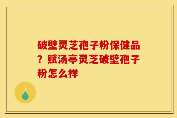 破壁灵芝孢子粉保健品?赋汤亭灵芝破壁孢子粉怎么样-第1张图片-灵芝之家 破壁灵芝孢子粉保健品?赋汤亭灵芝破壁孢子粉怎么样-第1张图片-灵芝之家