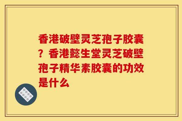 香港破壁灵芝孢子胶囊?香港懿生堂灵芝破壁孢子精华素胶囊的功效是什么-第1张图片-灵芝之家 香港破壁灵芝孢子胶囊?香港懿生堂灵芝破壁孢子精华素胶囊的功效是什么-第1张图片-灵芝之家