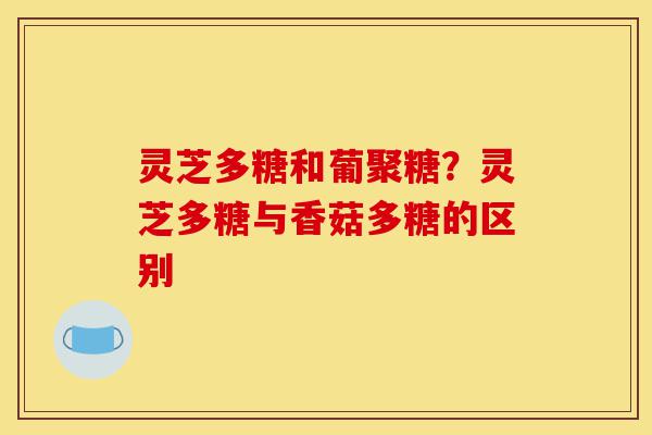 灵芝多糖和葡聚糖？灵芝多糖与香菇多糖的区别-第1张图片-灵芝之家