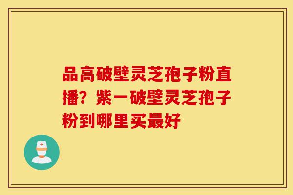 品高破壁灵芝孢子粉直播?紫一破壁灵芝孢子粉到哪里买最好-第1张图片-灵芝之家 品高破壁灵芝孢子粉直播?紫一破壁灵芝孢子粉到哪里买最好-第1张图片-灵芝之家