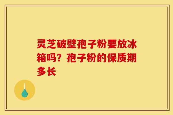 灵芝破壁孢子粉要放冰箱吗?孢子粉的保质期多长-第1张图片-灵芝之家 灵芝破壁孢子粉要放冰箱吗?孢子粉的保质期多长-第1张图片-灵芝之家