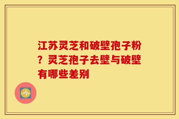 江苏灵芝和破壁孢子粉?灵芝孢子去壁与破壁有哪些差别-第1张图片-灵芝之家 江苏灵芝和破壁孢子粉?灵芝孢子去壁与破壁有哪些差别-第1张图片-灵芝之家