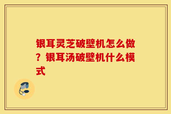 银耳灵芝破壁机怎么做？银耳汤破壁机什么模式-第1张图片-灵芝之家