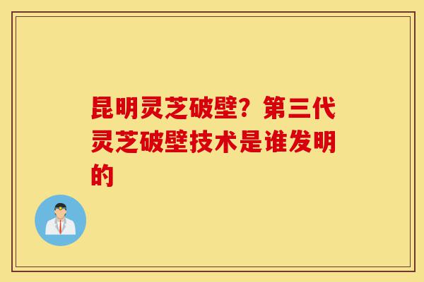 昆明灵芝破壁?第三代灵芝破壁技术是谁发明的-第1张图片-灵芝之家 昆明灵芝破壁?第三代灵芝破壁技术是谁发明的-第1张图片-灵芝之家