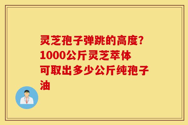 灵芝孢子弹跳的高度?1000公斤灵芝萃体可取出多少公斤纯孢子油-第1张图片-灵芝之家 灵芝孢子弹跳的高度?1000公斤灵芝萃体可取出多少公斤纯孢子油-第1张图片-灵芝之家