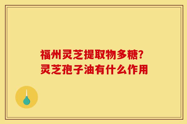 福州灵芝提取物多糖?灵芝孢子油有什么作用-第1张图片-灵芝之家 福州灵芝提取物多糖?灵芝孢子油有什么作用-第1张图片-灵芝之家
