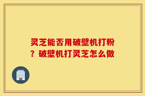 灵芝能否用破壁机打粉?破壁机打灵芝怎么做-第1张图片-灵芝之家 灵芝能否用破壁机打粉?破壁机打灵芝怎么做-第1张图片-灵芝之家