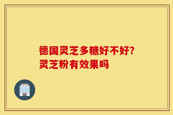德国灵芝多糖好不好?灵芝粉有效果吗-第1张图片-灵芝之家 德国灵芝多糖好不好?灵芝粉有效果吗-第1张图片-灵芝之家