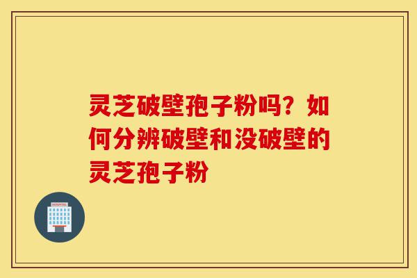 灵芝破壁孢子粉吗?如何分辨破壁和没破壁的灵芝孢子粉-第1张图片-灵芝之家 灵芝破壁孢子粉吗?如何分辨破壁和没破壁的灵芝孢子粉-第1张图片-灵芝之家