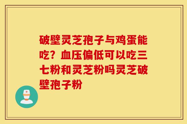破壁灵芝孢子与鸡蛋能吃?血压偏低可以吃三七粉和灵芝粉吗灵芝破壁孢子粉-第1张图片-灵芝之家 破壁灵芝孢子与鸡蛋能吃?血压偏低可以吃三七粉和灵芝粉吗灵芝破壁孢子粉-第1张图片-灵芝之家