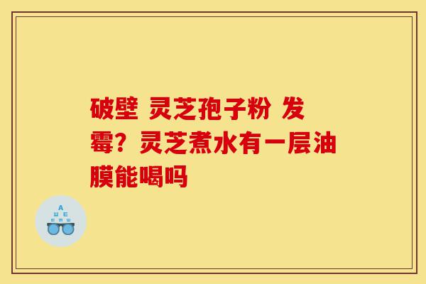 破壁 灵芝孢子粉 发霉?灵芝煮水有一层油膜能喝吗-第1张图片-灵芝之家 破壁 灵芝孢子粉 发霉?灵芝煮水有一层油膜能喝吗-第1张图片-灵芝之家
