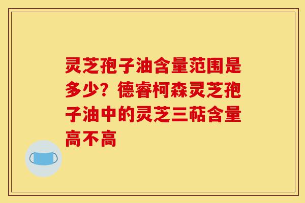 灵芝孢子油含量范围是多少?德睿柯森灵芝孢子油中的灵芝三萜含量高不高-第1张图片-灵芝之家 灵芝孢子油含量范围是多少?德睿柯森灵芝孢子油中的灵芝三萜含量高不高-第1张图片-灵芝之家