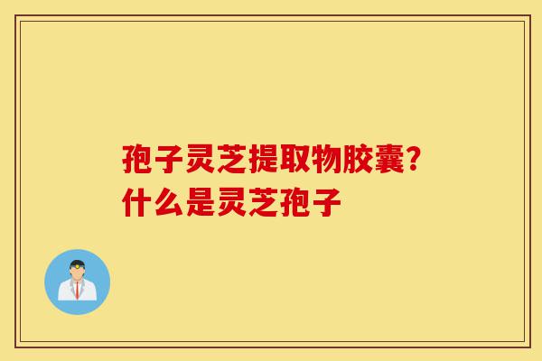孢子灵芝提取物胶囊?什么是灵芝孢子-第1张图片-灵芝之家 孢子灵芝提取物胶囊?什么是灵芝孢子-第1张图片-灵芝之家