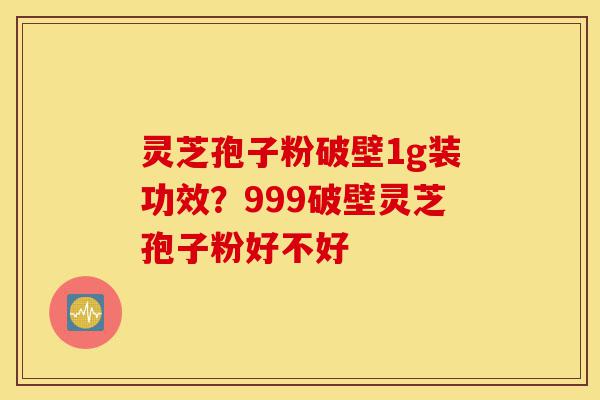 灵芝孢子粉破壁1g装功效?999破壁灵芝孢子粉好不好-第1张图片-灵芝之家 灵芝孢子粉破壁1g装功效?999破壁灵芝孢子粉好不好-第1张图片-灵芝之家