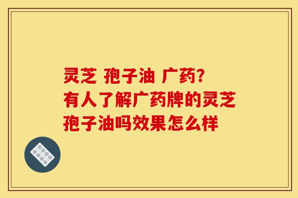 灵芝 孢子油 广药?有人了解广药牌的灵芝孢子油吗效果怎么样-第1张图片-灵芝之家 灵芝 孢子油 广药?有人了解广药牌的灵芝孢子油吗效果怎么样-第1张图片-灵芝之家