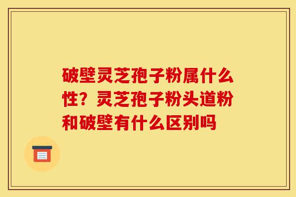 破壁灵芝孢子粉属什么性?灵芝孢子粉头道粉和破壁有什么区别吗-第1张图片-灵芝之家 破壁灵芝孢子粉属什么性?灵芝孢子粉头道粉和破壁有什么区别吗-第1张图片-灵芝之家