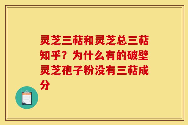 灵芝三萜和灵芝总三萜知乎？为什么有的破壁灵芝孢子粉没有三萜成分-第1张图片-灵芝之家