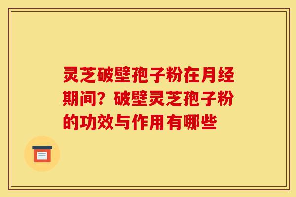 灵芝破壁孢子粉在月经期间?破壁灵芝孢子粉的功效与作用有哪些-第1张图片-灵芝之家 灵芝破壁孢子粉在月经期间?破壁灵芝孢子粉的功效与作用有哪些-第1张图片-灵芝之家