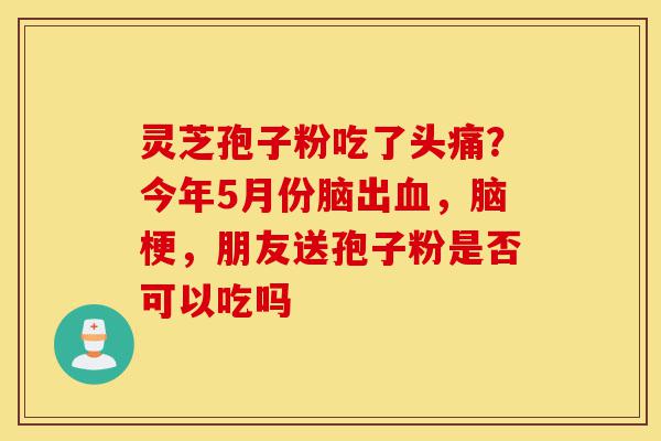 灵芝孢子粉吃了头痛?今年5月份脑出血,脑梗,朋友送孢子粉是否可以吃吗-第1张图片-灵芝之家 灵芝孢子粉吃了头痛?今年5月份脑出血,脑梗,朋友送孢子粉是否可以吃吗-第1张图片-灵芝之家