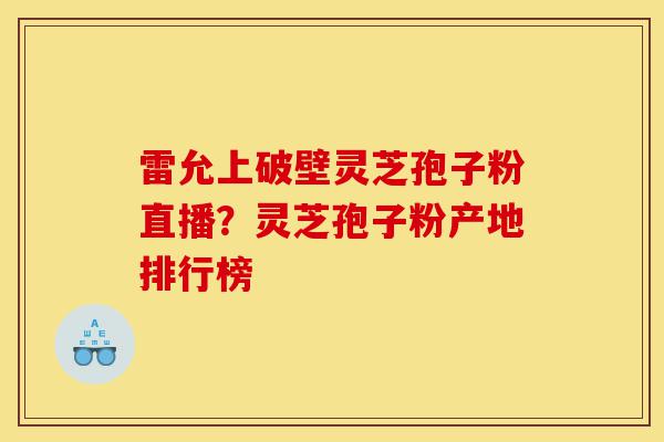 雷允上破壁灵芝孢子粉直播?灵芝孢子粉产地排行榜-第1张图片-灵芝之家 雷允上破壁灵芝孢子粉直播?灵芝孢子粉产地排行榜-第1张图片-灵芝之家