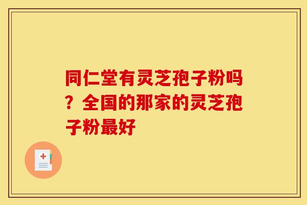 同仁堂有灵芝孢子粉吗?全国的那家的灵芝孢子粉最好-第1张图片-灵芝之家 同仁堂有灵芝孢子粉吗?全国的那家的灵芝孢子粉最好-第1张图片-灵芝之家