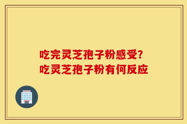 吃完灵芝孢子粉感受?吃灵芝孢子粉有何反应-第1张图片-灵芝之家 吃完灵芝孢子粉感受?吃灵芝孢子粉有何反应-第1张图片-灵芝之家