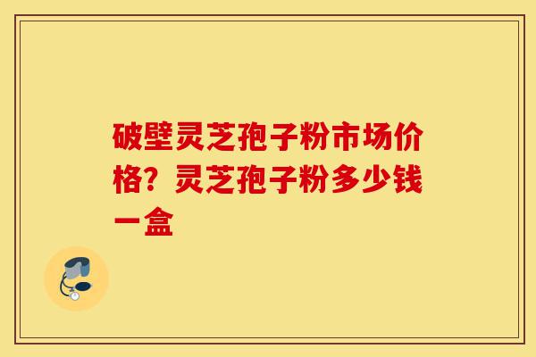 破壁灵芝孢子粉市场价格？灵芝孢子粉多少钱一盒-第1张图片-灵芝之家