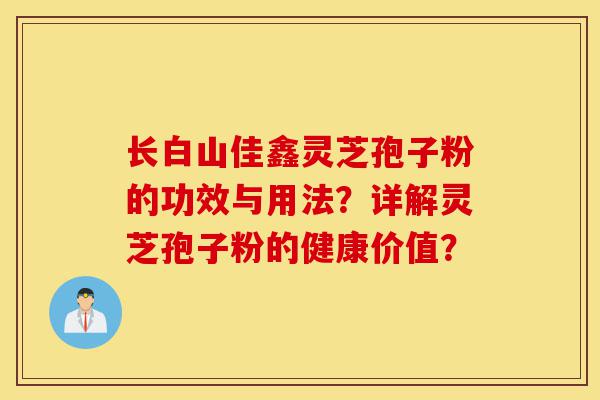 长白山佳鑫灵芝孢子粉的功效与用法?详解灵芝孢子粉的健康价值?-第1张图片-灵芝之家 长白山佳鑫灵芝孢子粉的功效与用法?详解灵芝孢子粉的健康价值?-第1张图片-灵芝之家