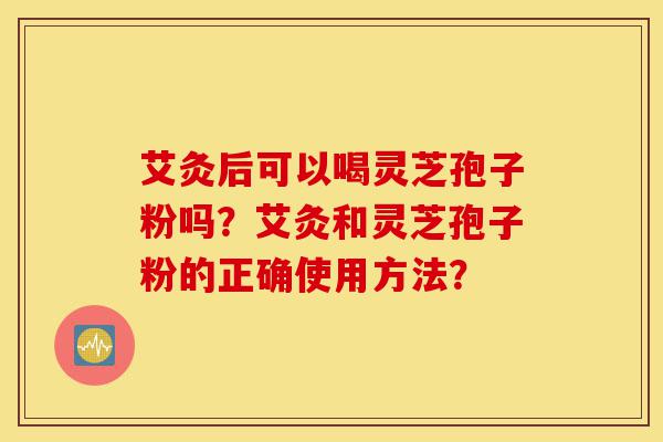 艾灸后可以喝灵芝孢子粉吗？艾灸和灵芝孢子粉的正确使用方法？-第1张图片-灵芝之家