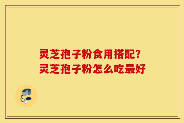 灵芝孢子粉食用搭配?灵芝孢子粉怎么吃最好-第1张图片-灵芝之家 灵芝孢子粉食用搭配?灵芝孢子粉怎么吃最好-第1张图片-灵芝之家